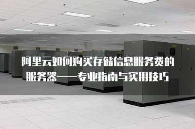 如何購買存儲信息服務費的服務器&mdash;&mdash;專業指南與實用技巧